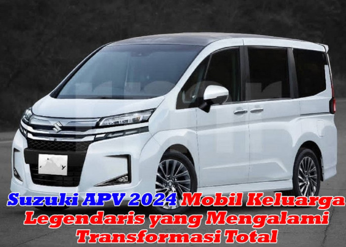 Suzuki APV 2024 : Mobil Keluarga Legendaris yang Mengalami Transformasi Total